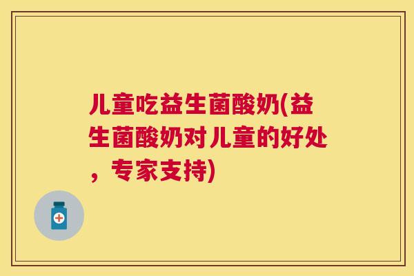 儿童吃益生菌酸奶(益生菌酸奶对儿童的好处，专家支持)