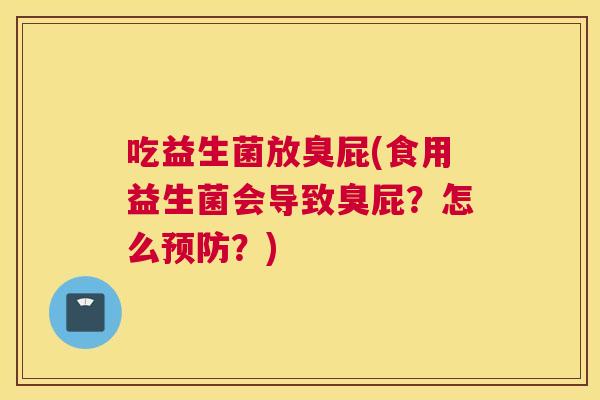 吃益生菌放臭屁(食用益生菌会导致臭屁？怎么预防？)