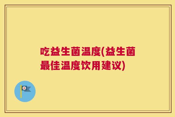 吃益生菌温度(益生菌最佳温度饮用建议)