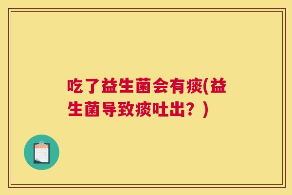 吃了益生菌会有痰(益生菌导致痰吐出？)