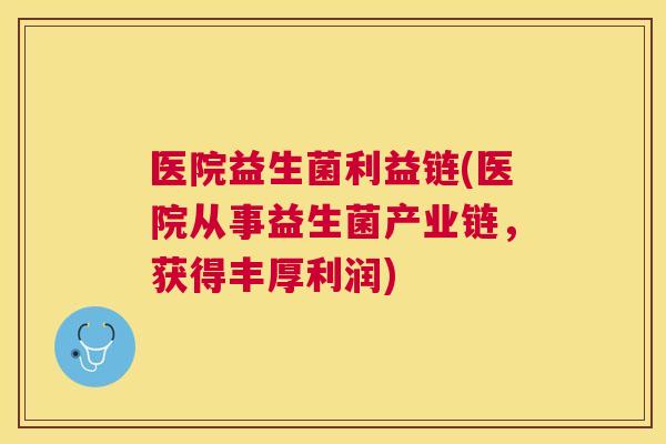 医院益生菌利益链(医院从事益生菌产业链，获得丰厚利润)
