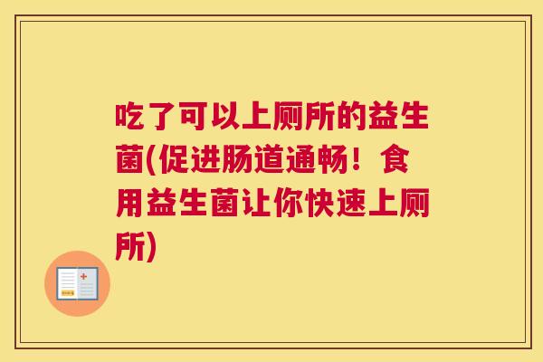 吃了可以上厕所的益生菌(促进肠道通畅！食用益生菌让你快速上厕所)