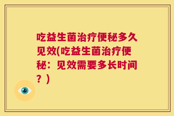 吃益生菌治疗便秘多久见效(吃益生菌治疗便秘：见效需要多长时间？)
