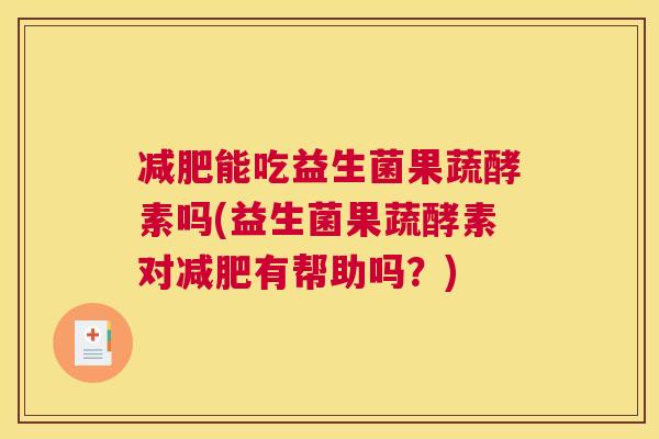 减肥能吃益生菌果蔬酵素吗(益生菌果蔬酵素对减肥有帮助吗？)