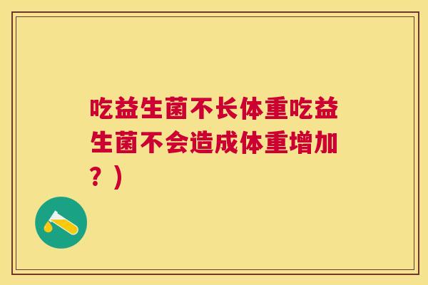 吃益生菌不长体重吃益生菌不会造成体重增加？)