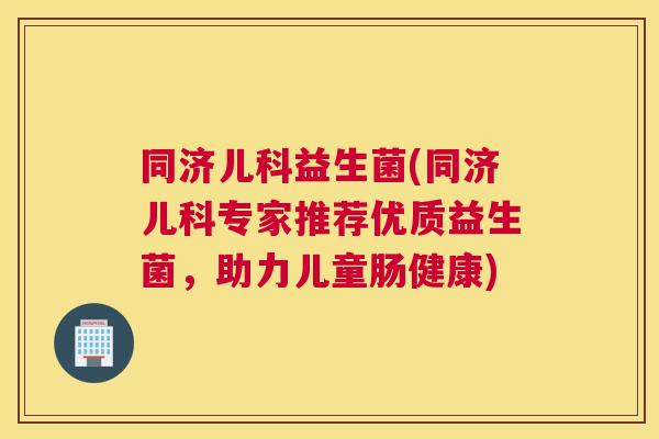 同济儿科益生菌(同济儿科专家推荐优质益生菌，助力儿童肠健康)