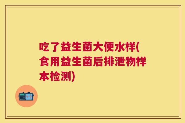 吃了益生菌大便水样(食用益生菌后排泄物样本检测)