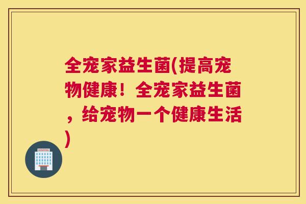 全宠家益生菌(提高宠物健康！全宠家益生菌，给宠物一个健康生活)