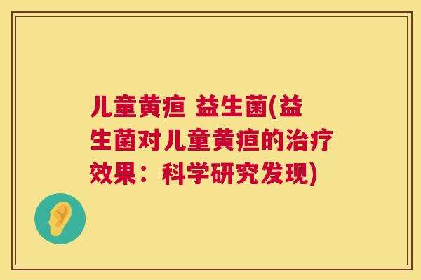 儿童黄疸 益生菌(益生菌对儿童黄疸的治疗效果：科学研究发现)