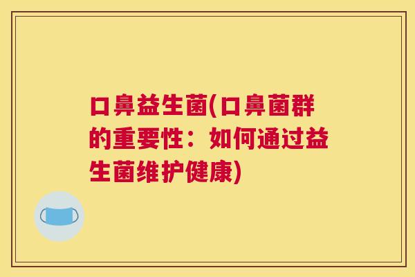 口鼻益生菌(口鼻菌群的重要性：如何通过益生菌维护健康)
