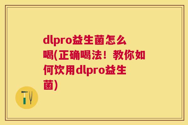 dlpro益生菌怎么喝(正确喝法！教你如何饮用dlpro益生菌)
