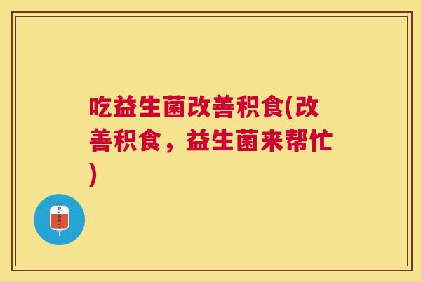 吃益生菌改善积食(改善积食，益生菌来帮忙)