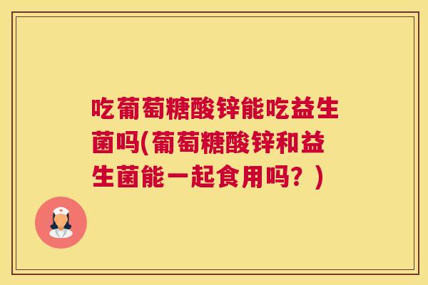 吃葡萄糖酸锌能吃益生菌吗(葡萄糖酸锌和益生菌能一起食用吗？)