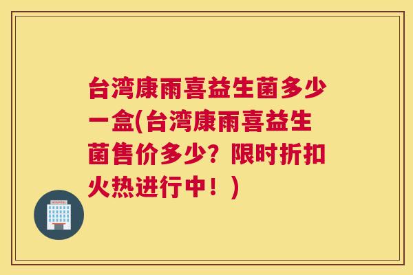 台湾康雨喜益生菌多少一盒(台湾康雨喜益生菌售价多少？限时折扣火热进行中！)