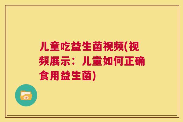 儿童吃益生菌视频(视频展示：儿童如何正确食用益生菌)