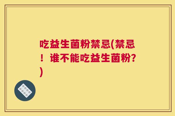 吃益生菌粉禁忌(禁忌！谁不能吃益生菌粉？)