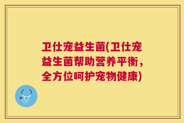 卫仕宠益生菌(卫仕宠益生菌帮助营养平衡，全方位呵护宠物健康)