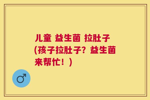 儿童 益生菌 拉肚子(孩子拉肚子？益生菌来帮忙！)