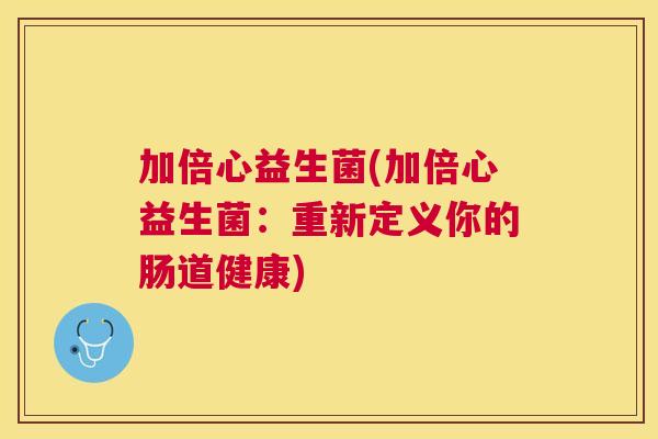 加倍心益生菌(加倍心益生菌：重新定义你的肠道健康)