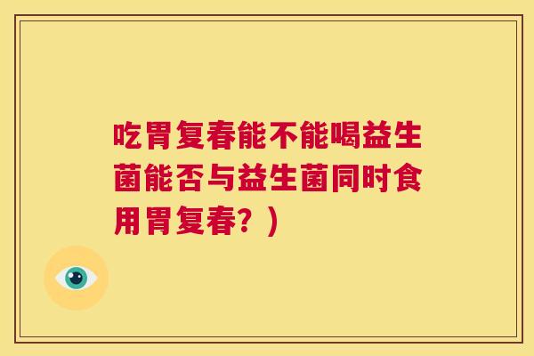 吃胃复春能不能喝益生菌能否与益生菌同时食用胃复春？)