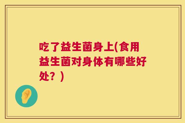 吃了益生菌身上(食用益生菌对身体有哪些好处？)