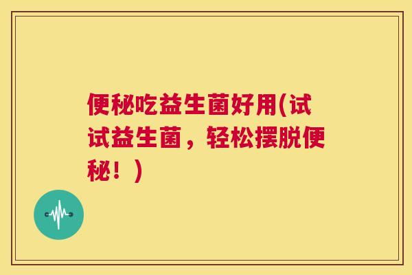 便秘吃益生菌好用(试试益生菌，轻松摆脱便秘！)