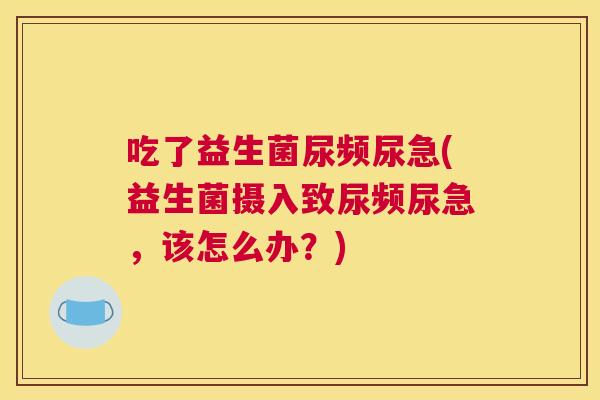 吃了益生菌尿频尿急(益生菌摄入致尿频尿急，该怎么办？)