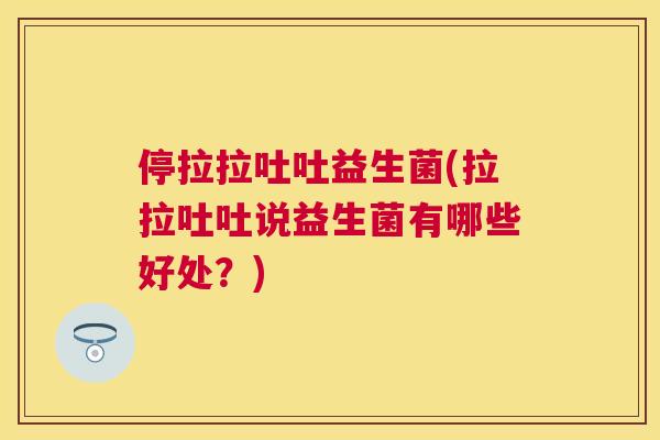 停拉拉吐吐益生菌(拉拉吐吐说益生菌有哪些好处？)