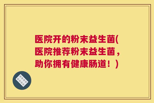 医院开的粉末益生菌(医院推荐粉末益生菌，助你拥有健康肠道！)
