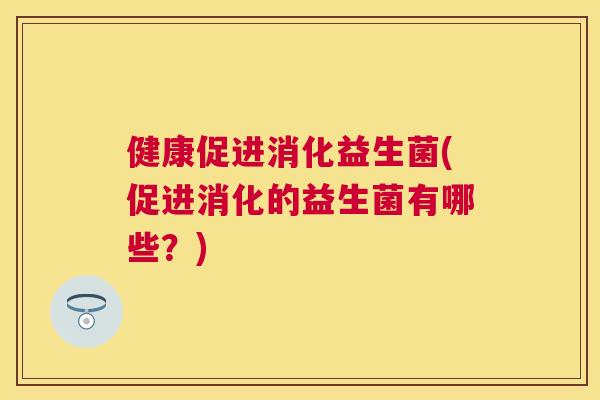健康促进消化益生菌(促进消化的益生菌有哪些？)