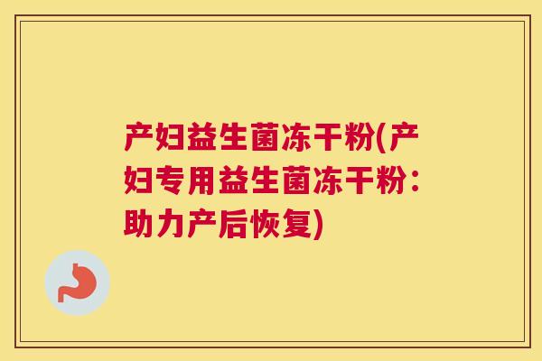 产妇益生菌冻干粉(产妇专用益生菌冻干粉：助力产后恢复)
