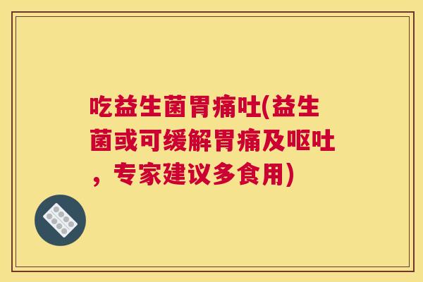 吃益生菌胃痛吐(益生菌或可缓解胃痛及呕吐，专家建议多食用)