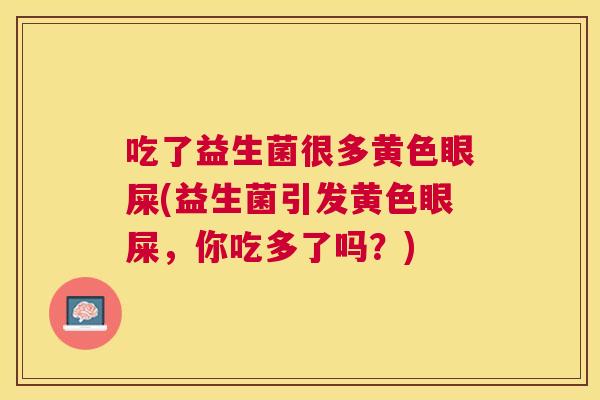 吃了益生菌很多黄色眼屎(益生菌引发黄色眼屎，你吃多了吗？)
