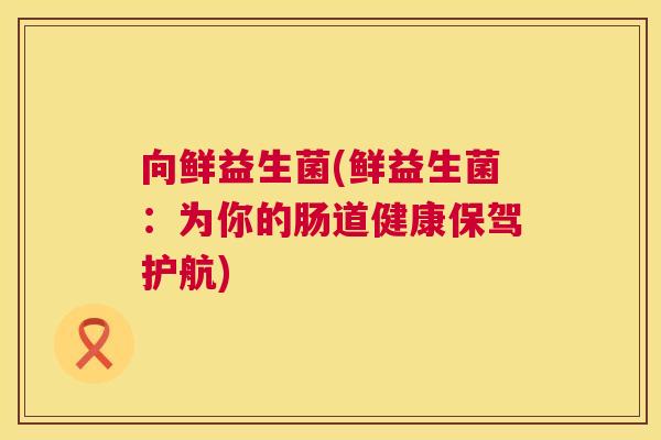 向鲜益生菌(鲜益生菌：为你的肠道健康保驾护航)