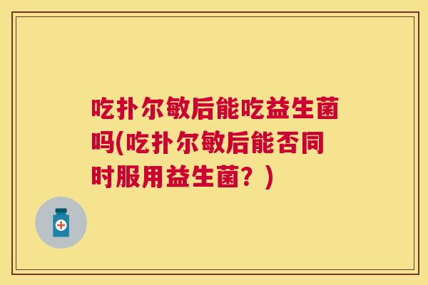 吃扑尔敏后能吃益生菌吗(吃扑尔敏后能否同时服用益生菌？)