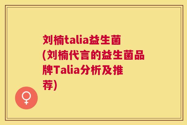 刘楠talia益生菌(刘楠代言的益生菌品牌Talia分析及推荐)