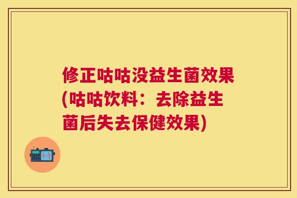修正咕咕没益生菌效果(咕咕饮料：去除益生菌后失去保健效果)