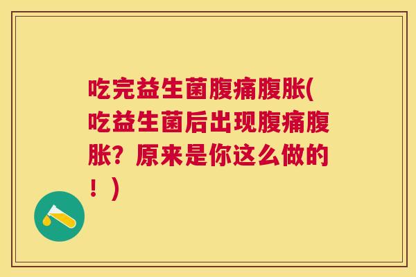 吃完益生菌腹痛腹胀(吃益生菌后出现腹痛腹胀？原来是你这么做的！)