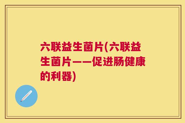 六联益生菌片(六联益生菌片——促进肠健康的利器)