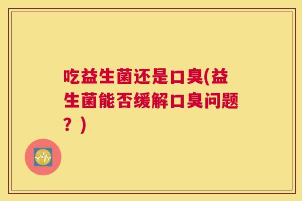 吃益生菌还是口臭(益生菌能否缓解口臭问题？)