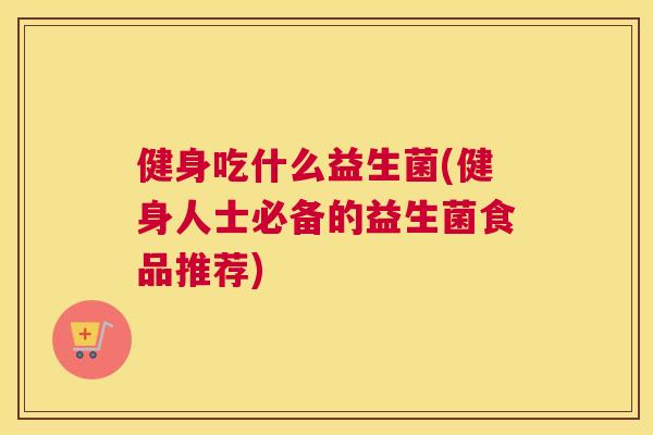 健身吃什么益生菌(健身人士必备的益生菌食品推荐)