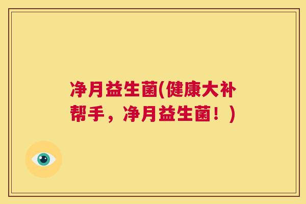 净月益生菌(健康大补帮手，净月益生菌！)