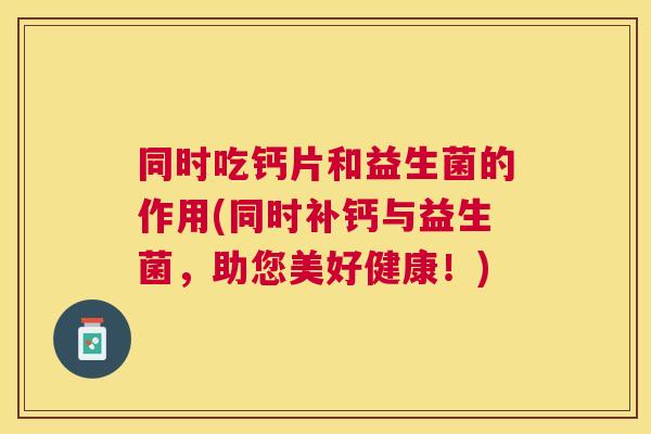 同时吃钙片和益生菌的作用(同时补钙与益生菌，助您美好健康！)