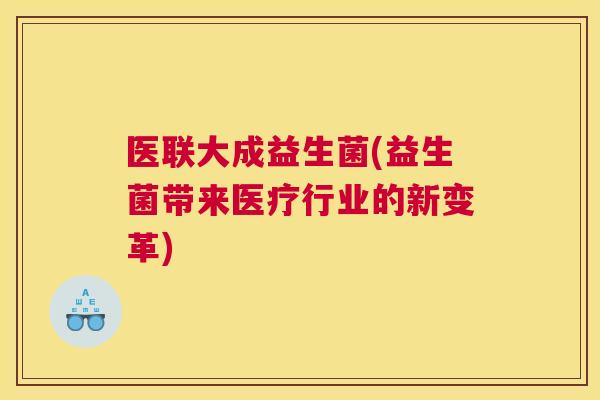 医联大成益生菌(益生菌带来医疗行业的新变革)