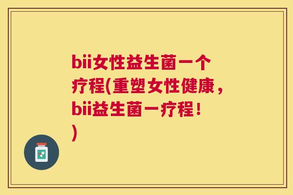 bii女性益生菌一个疗程(重塑女性健康，bii益生菌一疗程！)