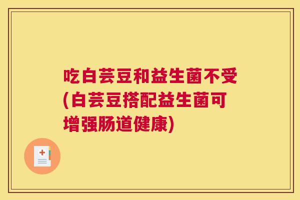 吃白芸豆和益生菌不受(白芸豆搭配益生菌可增强肠道健康)