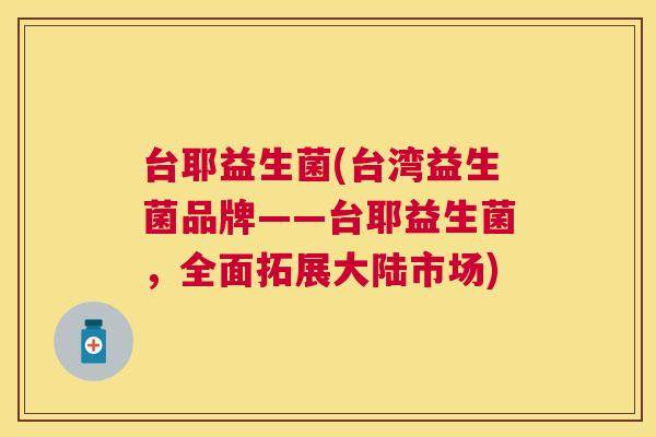 台耶益生菌(台湾益生菌品牌——台耶益生菌，全面拓展大陆市场)