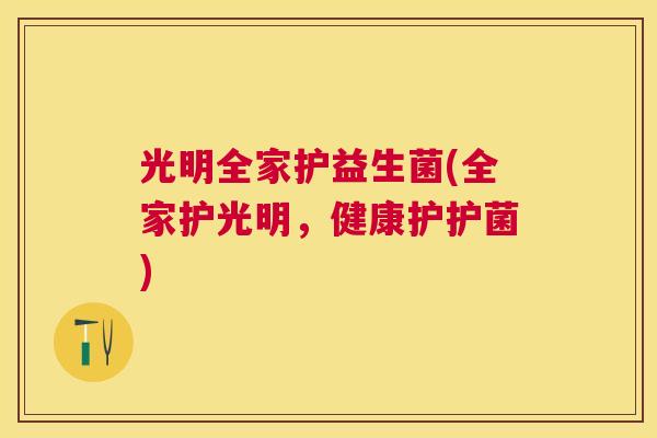 光明全家护益生菌(全家护光明，健康护护菌)
