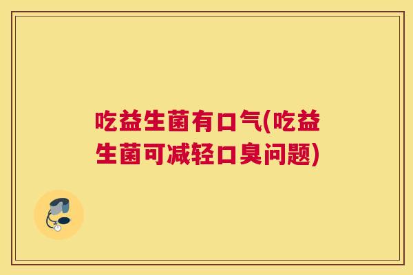 吃益生菌有口气(吃益生菌可减轻口臭问题)