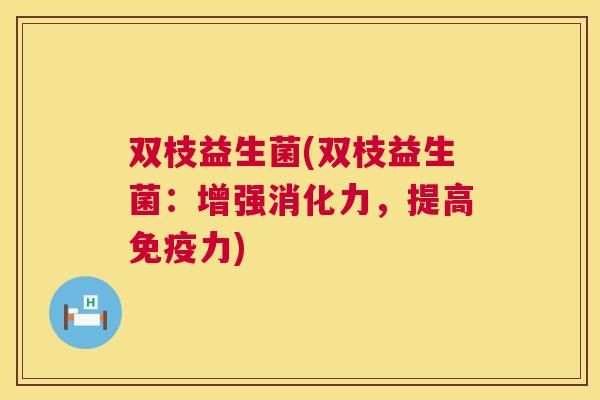 双枝益生菌(双枝益生菌：增强消化力，提高免疫力)
